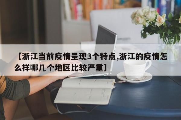【浙江当前疫情呈现3个特点,浙江的疫情怎么样哪几个地区比较严重】