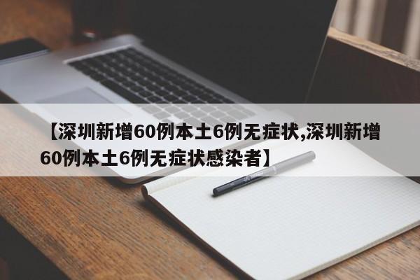 【深圳新增60例本土6例无症状,深圳新增60例本土6例无症状感染者】