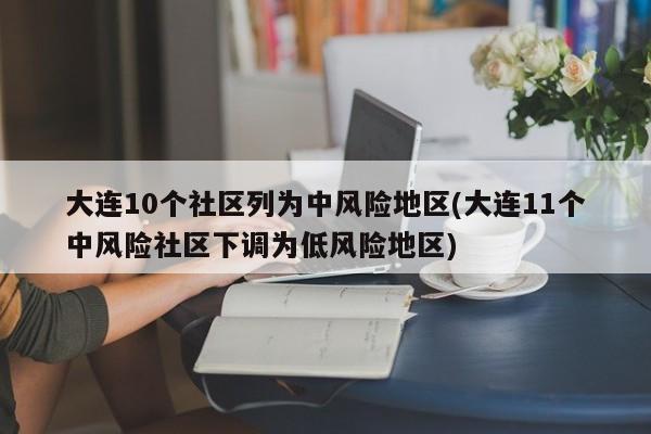 大连10个社区列为中风险地区(大连11个中风险社区下调为低风险地区)