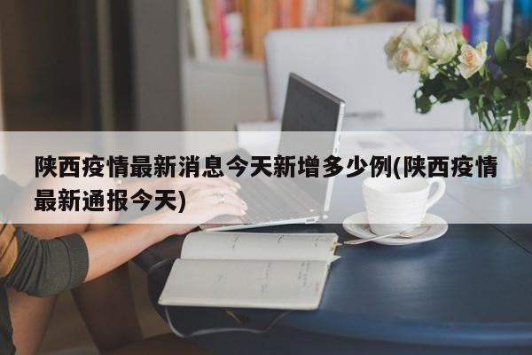 陕西疫情最新消息今天新增多少例(陕西疫情最新通报今天)