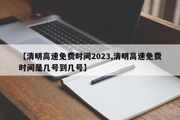 【清明高速免费时间2023,清明高速免费时间是几号到几号】