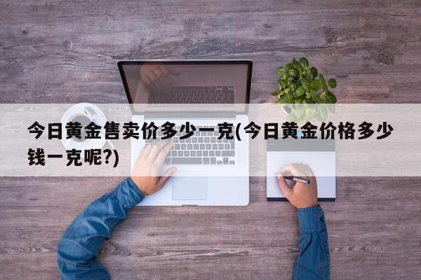 今日黄金售卖价多少一克(今日黄金价格多少钱一克呢?)