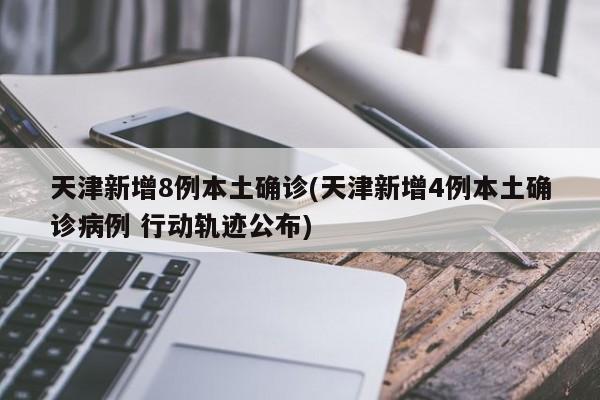 天津新增8例本土确诊(天津新增4例本土确诊病例 行动轨迹公布)