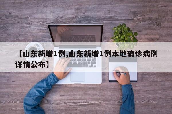 【山东新增1例,山东新增1例本地确诊病例详情公布】