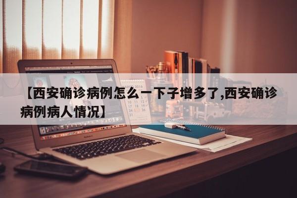 【西安确诊病例怎么一下子增多了,西安确诊病例病人情况】