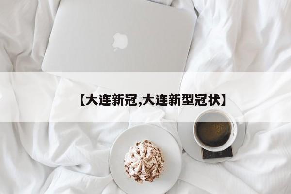 【大连新冠,大连新型冠状】