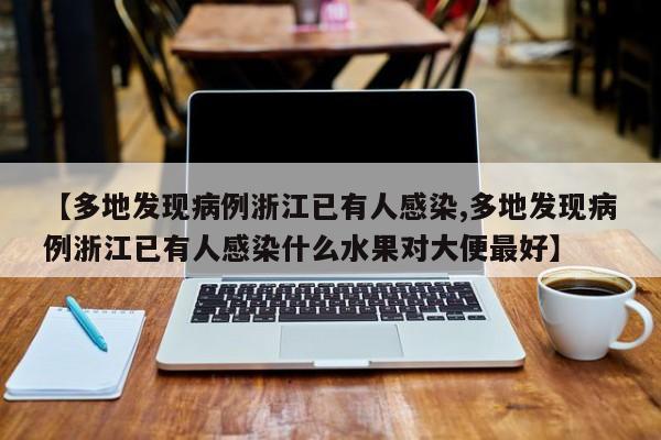 【多地发现病例浙江已有人感染,多地发现病例浙江已有人感染什么水果对大便最好】