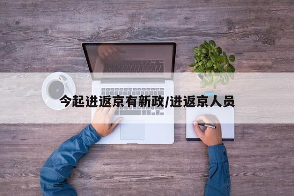 今起进返京有新政/进返京人员