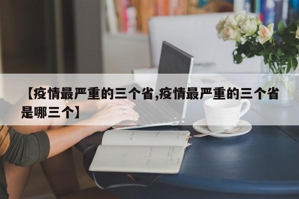 【疫情最严重的三个省,疫情最严重的三个省是哪三个】