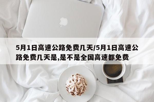 5月1日高速公路免费几天/5月1日高速公路免费几天是,是不是全国高速都免费