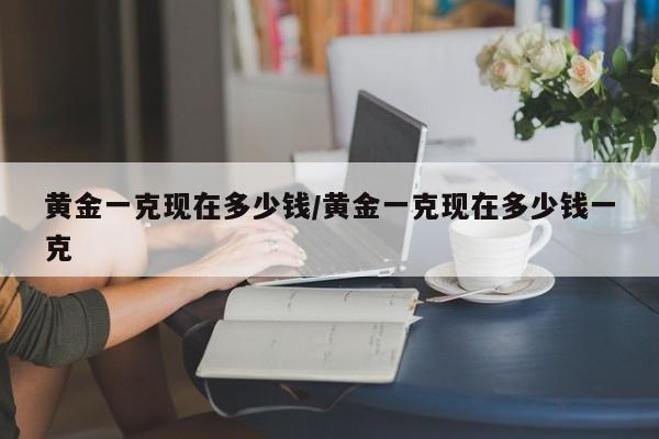 黄金一克现在多少钱/黄金一克现在多少钱一克