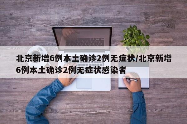 北京新增6例本土确诊2例无症状/北京新增6例本土确诊2例无症状感染者