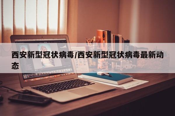 西安新型冠状病毒/西安新型冠状病毒最新动态