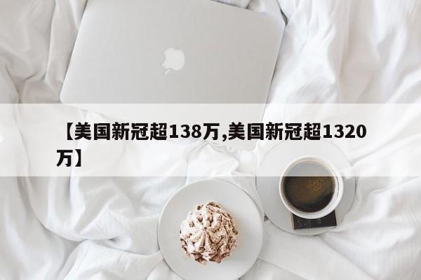 【美国新冠超138万,美国新冠超1320万】