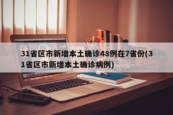 31省区市新增本土确诊48例在7省份(31省区市新增本土确诊病例)