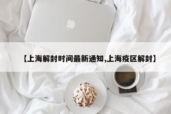 【上海解封时间最新通知,上海疫区解封】