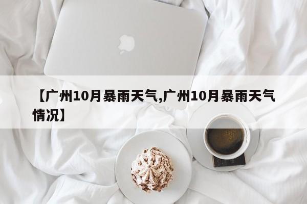 【广州10月暴雨天气,广州10月暴雨天气情况】