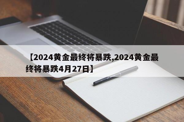 【2024黄金最终将暴跌,2024黄金最终将暴跌4月27日】