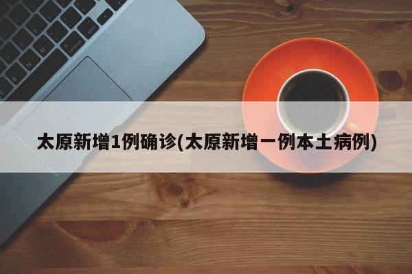 太原新增1例确诊(太原新增一例本土病例)