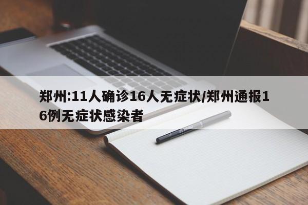 郑州:11人确诊16人无症状/郑州通报16例无症状感染者