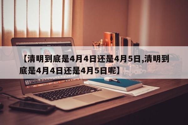 【清明到底是4月4日还是4月5日,清明到底是4月4日还是4月5日呢】