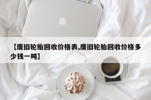【废旧轮胎回收价格表,废旧轮胎回收价格多少钱一吨】