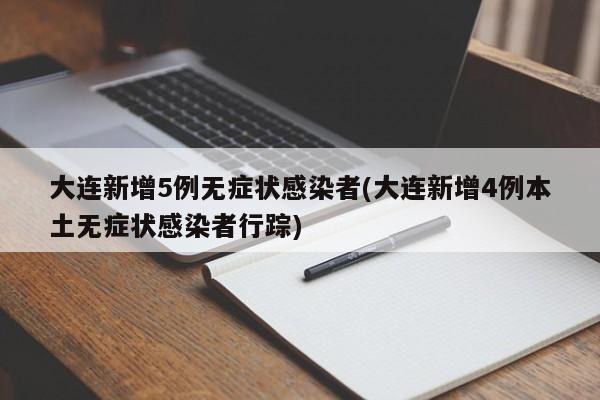 大连新增5例无症状感染者(大连新增4例本土无症状感染者行踪)
