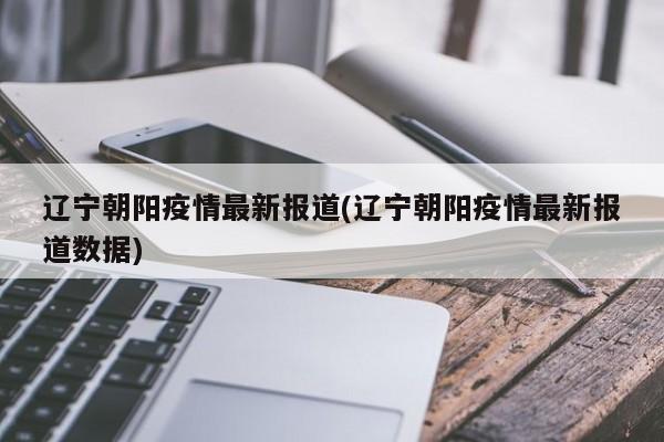 辽宁朝阳疫情最新报道(辽宁朝阳疫情最新报道数据)
