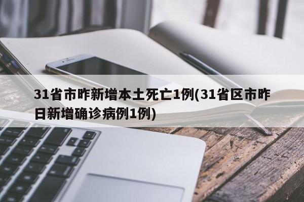 31省市昨新增本土死亡1例(31省区市昨日新增确诊病例1例)