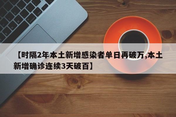 【时隔2年本土新增感染者单日再破万,本土新增确诊连续3天破百】