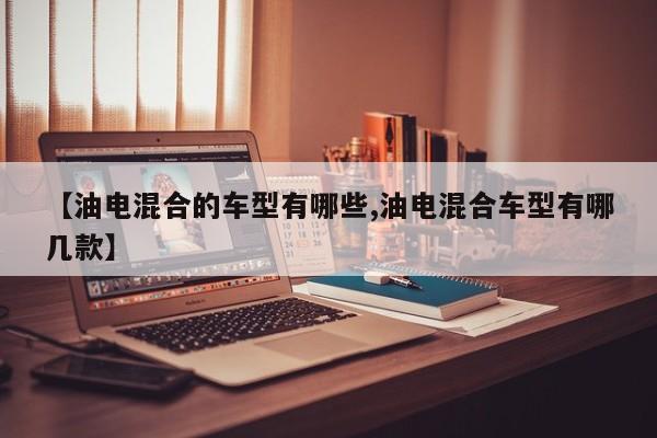 【油电混合的车型有哪些,油电混合车型有哪几款】