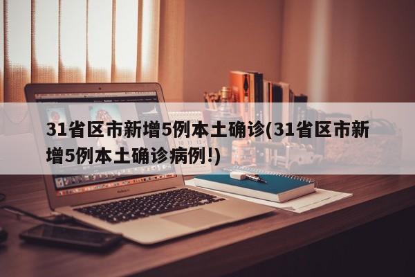 31省区市新增5例本土确诊(31省区市新增5例本土确诊病例!)