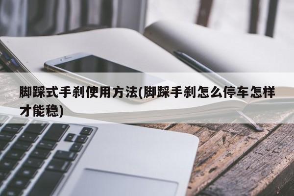 脚踩式手刹使用方法(脚踩手刹怎么停车怎样才能稳)