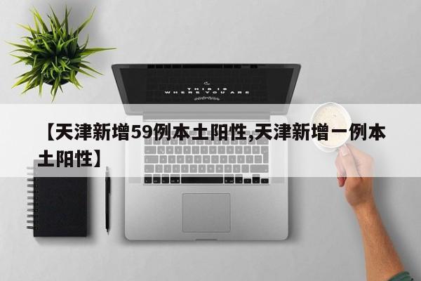 【天津新增59例本土阳性,天津新增一例本土阳性】