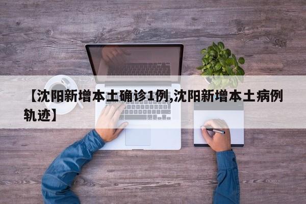 【沈阳新增本土确诊1例,沈阳新增本土病例轨迹】