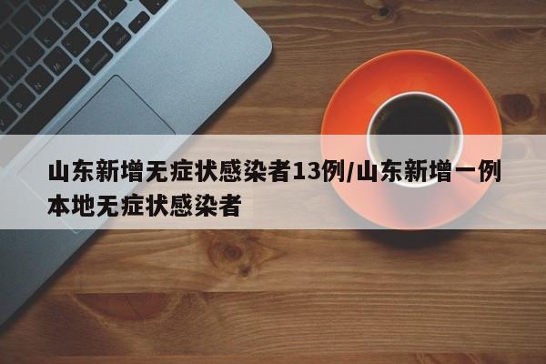 山东新增无症状感染者13例/山东新增一例本地无症状感染者