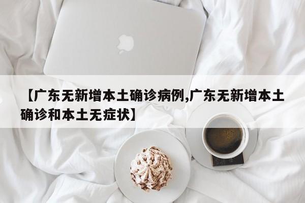 【广东无新增本土确诊病例,广东无新增本土确诊和本土无症状】