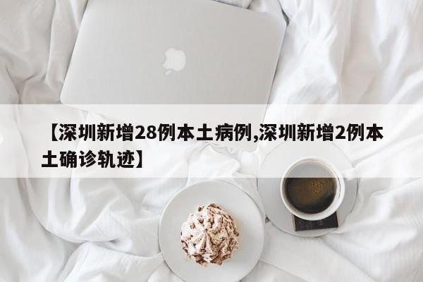 【深圳新增28例本土病例,深圳新增2例本土确诊轨迹】