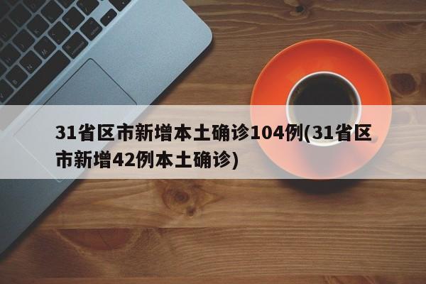 31省区市新增本土确诊104例(31省区市新增42例本土确诊)