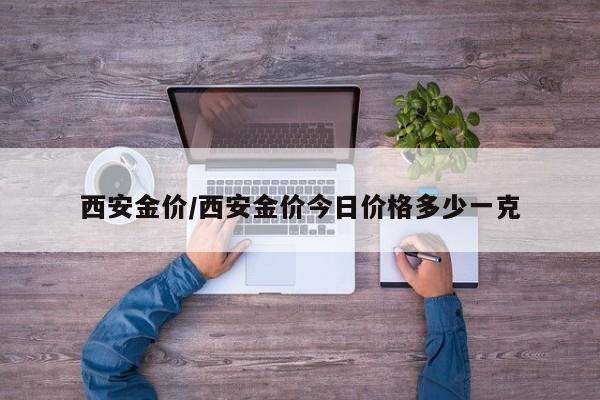 西安金价/西安金价今日价格多少一克