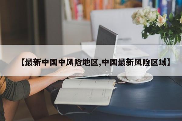 【最新中国中风险地区,中国最新风险区域】