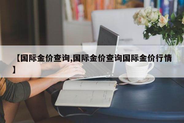 【国际金价查询,国际金价查询国际金价行情】