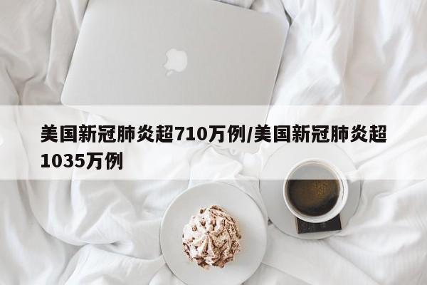 美国新冠肺炎超710万例/美国新冠肺炎超1035万例