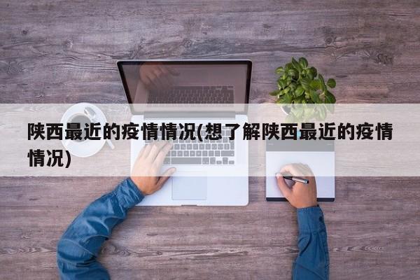 陕西最近的疫情情况(想了解陕西最近的疫情情况)