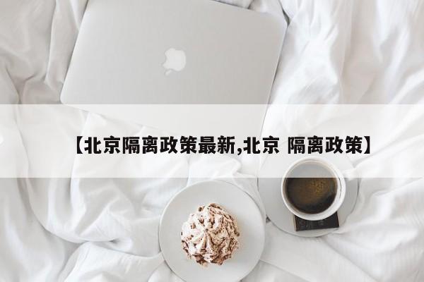 【北京隔离政策最新,北京 隔离政策】