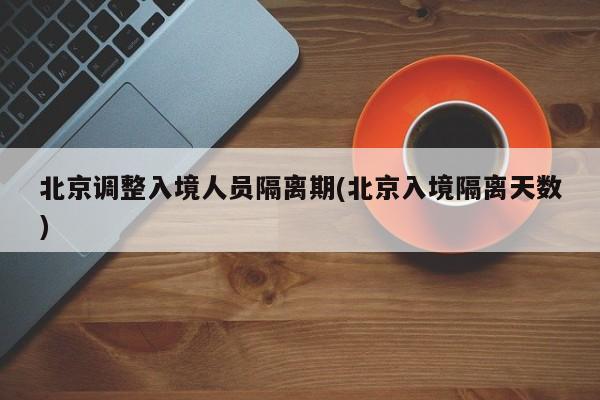 北京调整入境人员隔离期(北京入境隔离天数)