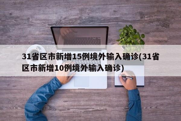31省区市新增15例境外输入确诊(31省区市新增10例境外输入确诊)