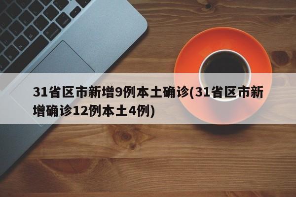 31省区市新增9例本土确诊(31省区市新增确诊12例本土4例)