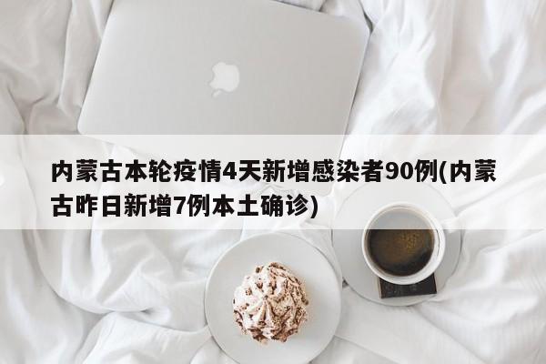 内蒙古本轮疫情4天新增感染者90例(内蒙古昨日新增7例本土确诊)