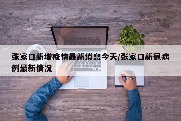 张家口新增疫情最新消息今天/张家口新冠病例最新情况